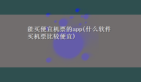 能买便宜机票的app(什么软件买机票比较便宜)