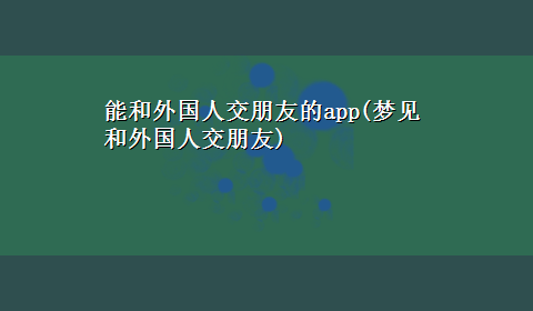 能和外国人交朋友的app(梦见和外国人交朋友)