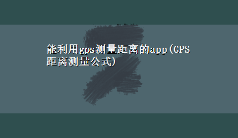 能利用gps测量距离的app(GPS距离测量公式)