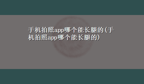 手机拍照app哪个能长腿的(手机拍照app哪个能长腿的)