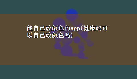 能自己改颜色的app(健康码可以自己改颜色吗)