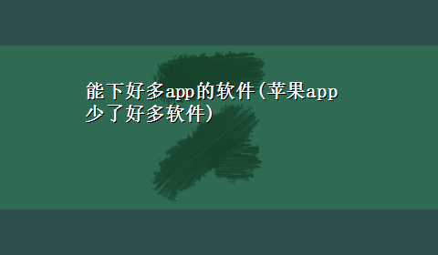 能下好多app的软件(苹果app少了好多软件)