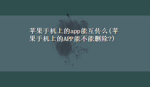 苹果手机上的app能互传么(苹果手机上的APP能不能删除?)