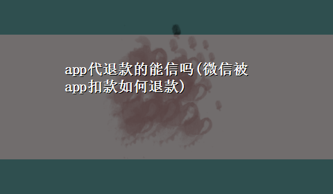 app代退款的能信吗(微信被app扣款如何退款)