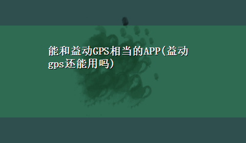 能和益动GPS相当的APP(益动gps还能用吗)