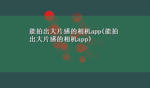 能拍出大片感的相机app(能拍出大片感的相机app)