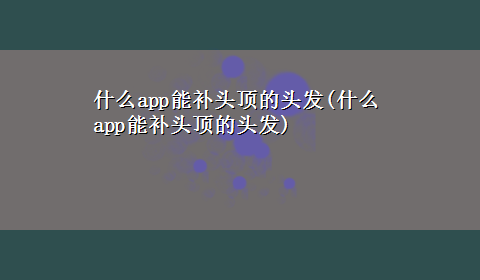 什么app能补头顶的头发(什么app能补头顶的头发)