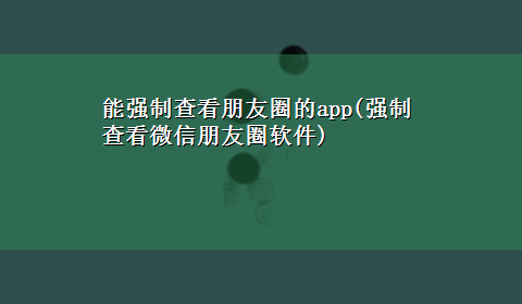 能强制查看朋友圈的app(强制查看微信朋友圈软件)