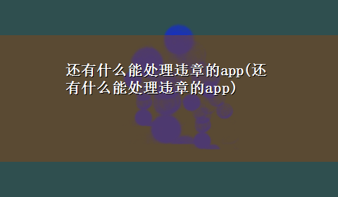 还有什么能处理违章的app(还有什么能处理违章的app)