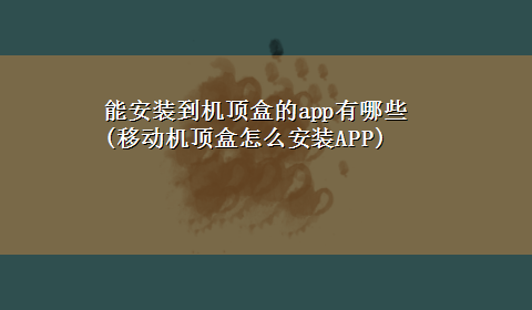 能安装到机顶盒的app有哪些(移动机顶盒怎么安装APP)