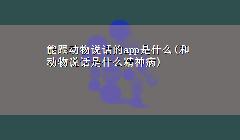 能跟动物说话的app是什么(和动物说话是什么精神病)