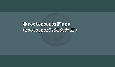 能rootoppor9s的app(rootoppor9s怎么开启)