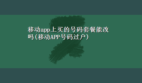 移动app上买的号码套餐能改吗(移动APP号码过户)