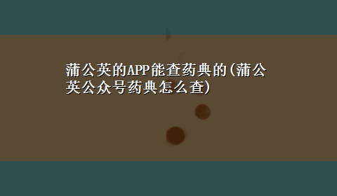 蒲公英的APP能查药典的(蒲公英公众号药典怎么查)