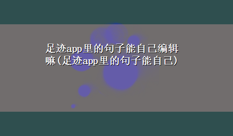 足迹app里的句子能自己编辑嘛(足迹app里的句子能自己)