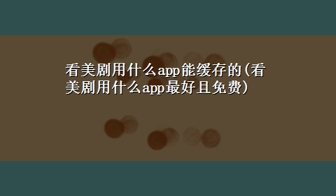 看美剧用什么app能缓存的(看美剧用什么app最好且免费)