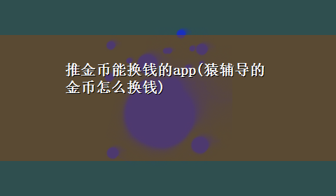 推金币能换钱的app(猿辅导的金币怎么换钱)