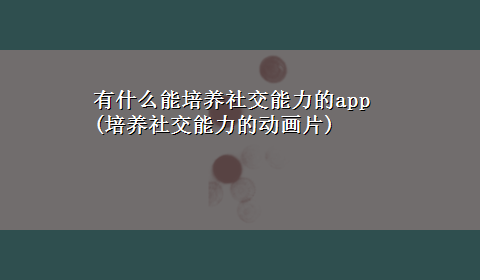 有什么能培养社交能力的app(培养社交能力的动画片)