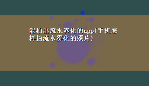 能拍出流水雾化的app(手机怎样拍流水雾化的照片)