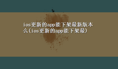 ios更新的app能下架最新版本么(ios更新的app能下架最)