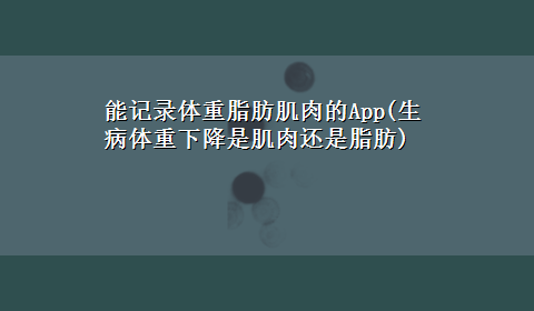 能记录体重脂肪肌肉的App(生病体重下降是肌肉还是脂肪)