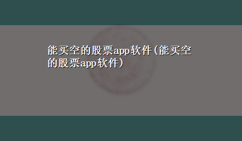 能买空的股票app软件(能买空的股票app软件)