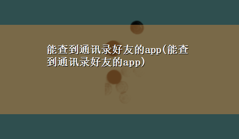 能查到通讯录好友的app(能查到通讯录好友的app)