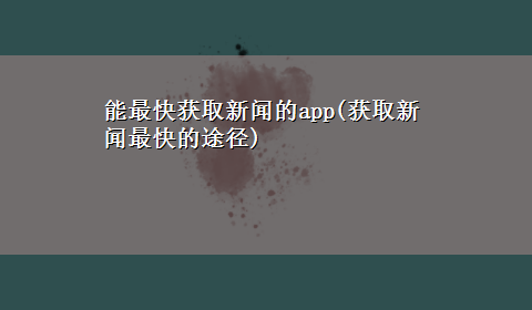 能最快获取新闻的app(获取新闻最快的途径)