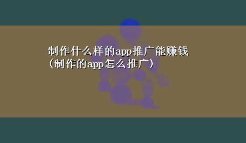 制作什么样的app推广能赚钱(制作的app怎么推广)