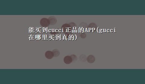 能买到cucci正品的APP(gucci在哪里买到真的)