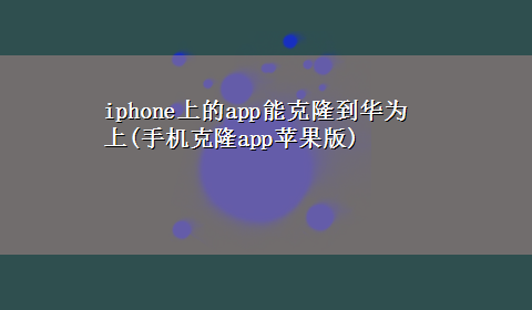 iphone上的app能克隆到华为上(手机克隆app苹果版)