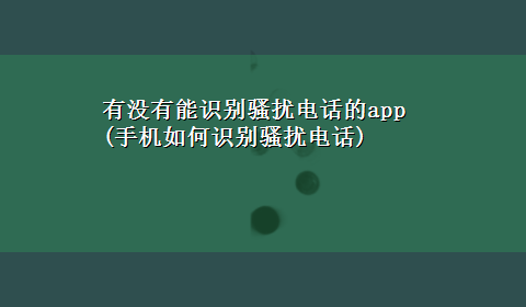 有没有能识别骚扰电话的app(手机如何识别骚扰电话)