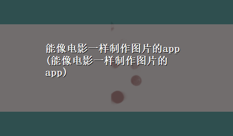 能像电影一样制作图片的app(能像电影一样制作图片的app)