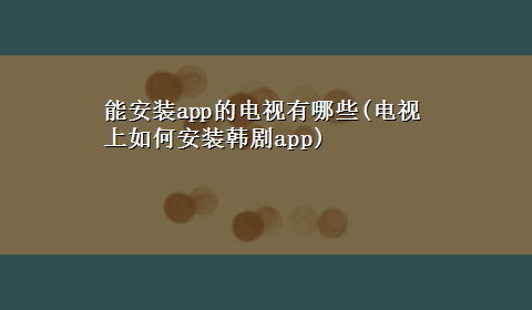 能安装app的电视有哪些(电视上如何安装韩剧app)