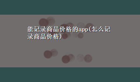 能记录商品价格的app(怎么记录商品价格)