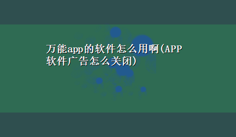 万能app的软件怎么用啊(APP软件广告怎么关闭)