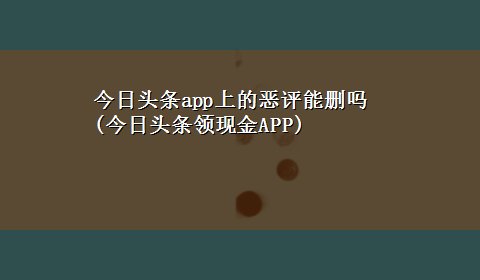 今日头条app上的恶评能删吗(今日头条领现金APP)