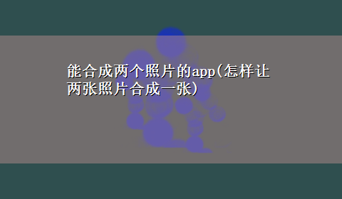 能合成两个照片的app(怎样让两张照片合成一张)