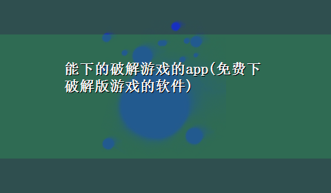 能下的破解游戏的app(免费下破解版游戏的软件)