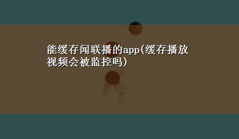 能缓存闻联播的app(缓存播放视频会被监控吗)