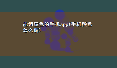 能调瞳色的手机app(手机颜色怎么调)