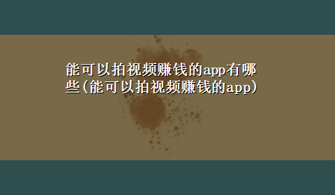 能可以拍视频赚钱的app有哪些(能可以拍视频赚钱的app)