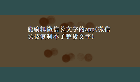 能编辑微信长文字的app(微信长按复制不了整段文字)