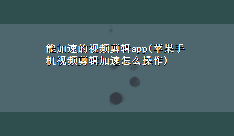 能加速的视频剪辑app(苹果手机视频剪辑加速怎么操作)