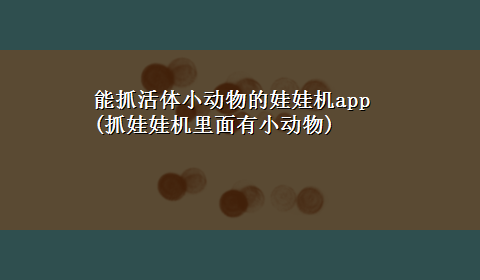 能抓活体小动物的娃娃机app(抓娃娃机里面有小动物)