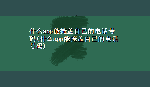 什么app能掩盖自己的电话号码(什么app能掩盖自己的电话号码)