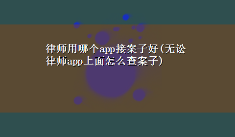 律师用哪个app接案子好(无讼律师app上面怎么查案子)