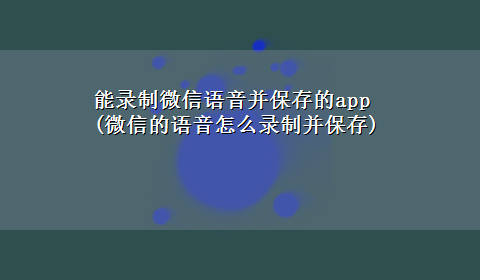 能录制微信语音并保存的app(微信的语音怎么录制并保存)