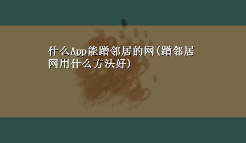 什么App能蹭邻居的网(蹭邻居网用什么方法好)