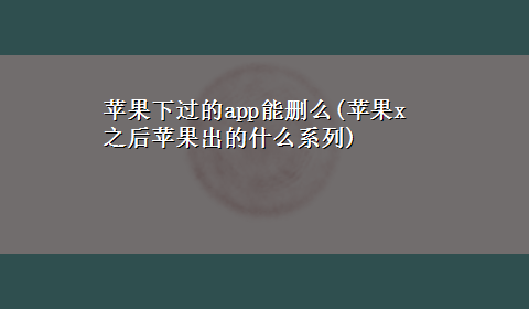 苹果下过的app能删么(苹果x之后苹果出的什么系列)